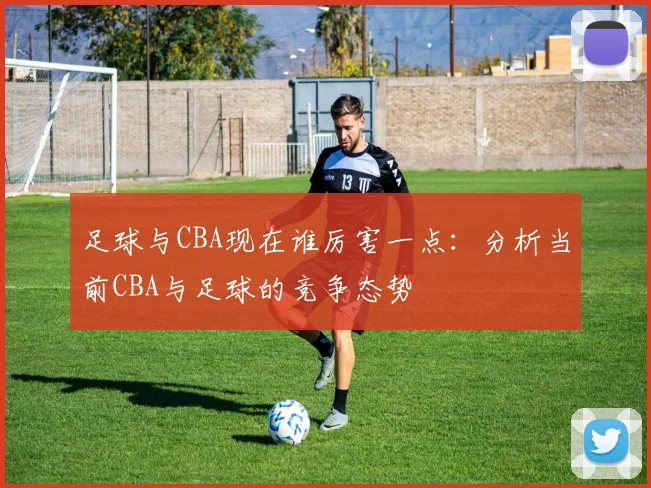 足球与CBA现在谁厉害一点：分析当前CBA与足球的竞争态势