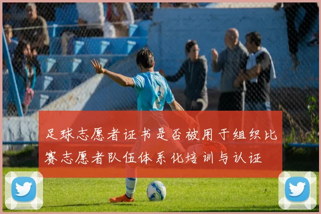 足球志愿者证书是否被用于组织比赛志愿者队伍体系化培训与认证