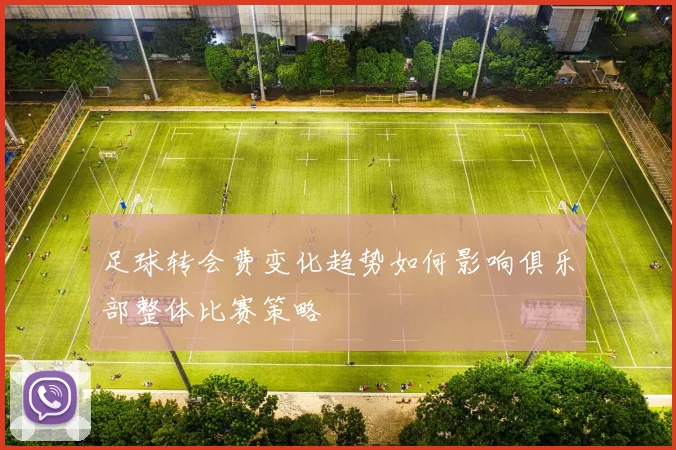 足球转会费变化趋势如何影响俱乐部整体比赛策略