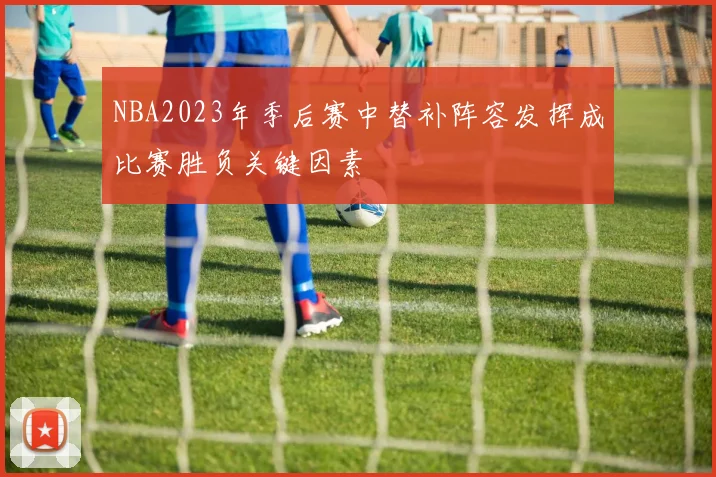 NBA2023年季后赛中替补阵容发挥成比赛胜负关键因素