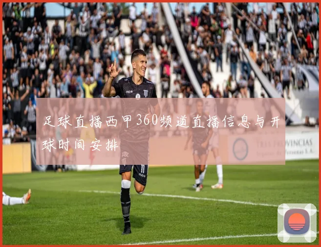 足球直播西甲360频道直播信息与开球时间安排