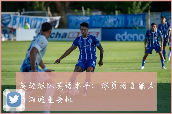 英超球队英语水平：球员语言能力与沟通重要性