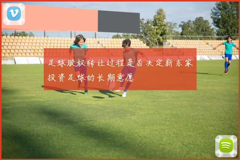 足球股权转让过程是否决定新东家投资足球的长期意愿