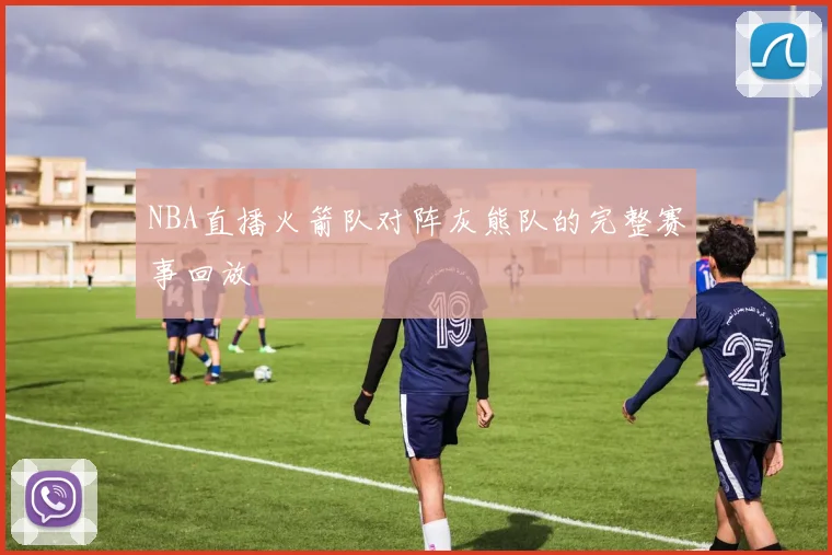 NBA直播火箭队对阵灰熊队的完整赛事回放