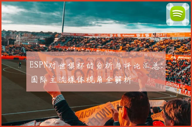 ESPN对世俱杯的分析与评论汇总：国际主流媒体视角全解析