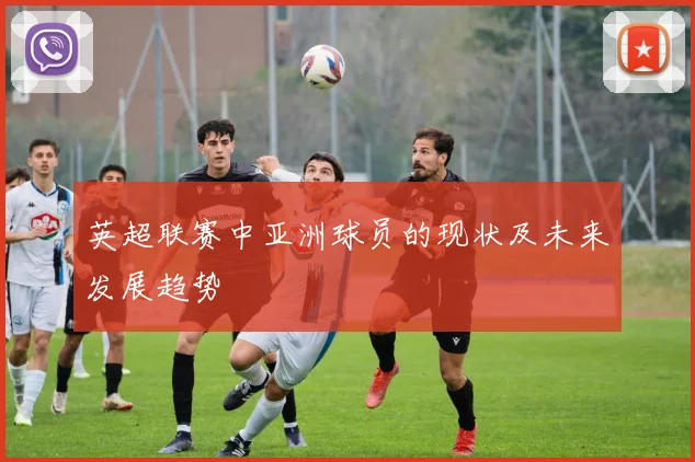 英超联赛中亚洲球员的现状及未来发展趋势