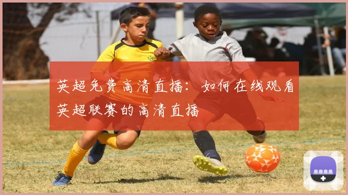 英超免费高清直播：如何在线观看英超联赛的高清直播