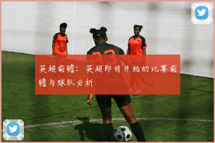 英超前瞻：英超即将开始的比赛前瞻与球队分析