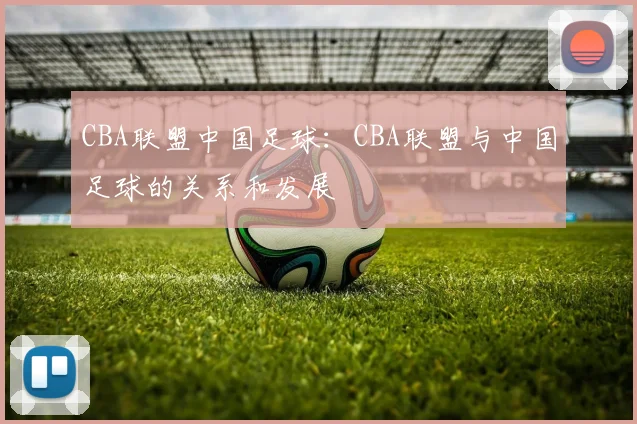 CBA联盟中国足球：CBA联盟与中国足球的关系和发展