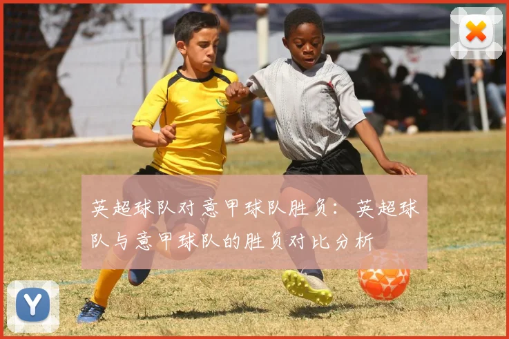 英超球队对意甲球队胜负:英超球队与意甲球队的胜负对比分析