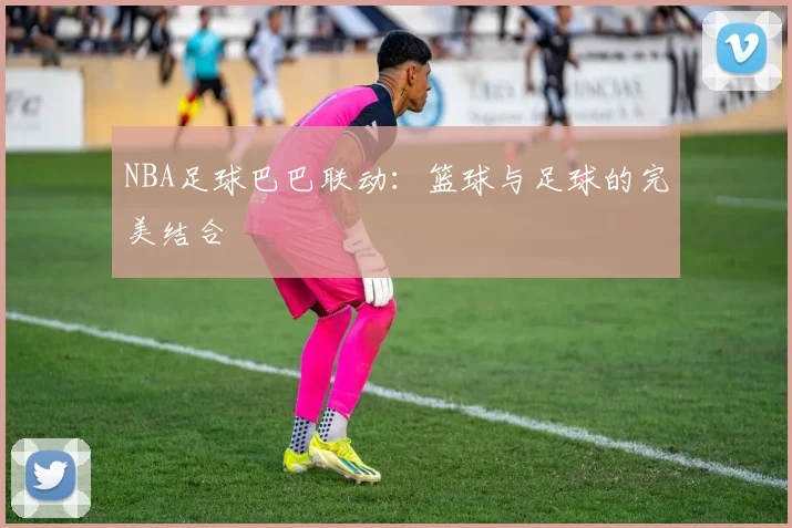 NBA足球巴巴联动:篮球与足球的完美结合